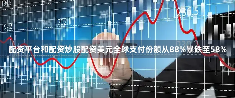 配资平台和配资炒股配资美元全球支付份额从88%暴跌至58%