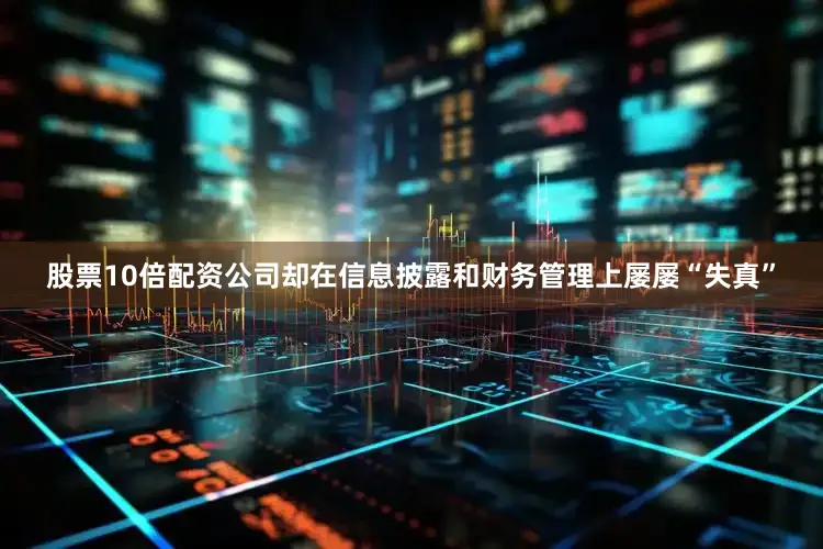 股票10倍配资公司却在信息披露和财务管理上屡屡“失真”