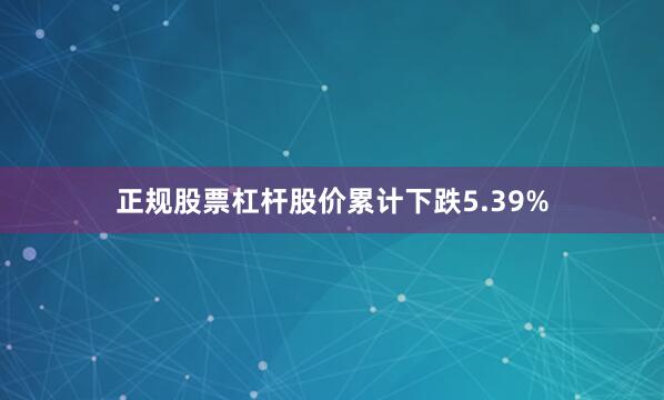 正规股票杠杆股价累计下跌5.39%