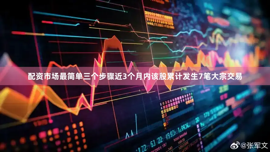 配资市场最简单三个步骤近3个月内该股累计发生7笔大宗交易