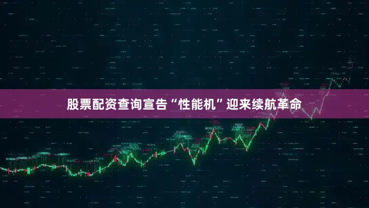 股票配资查询宣告“性能机”迎来续航革命