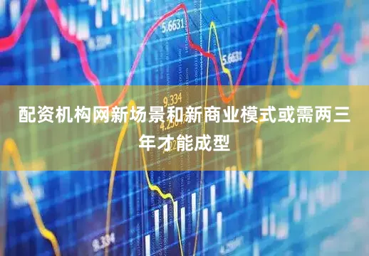 配资机构网新场景和新商业模式或需两三年才能成型