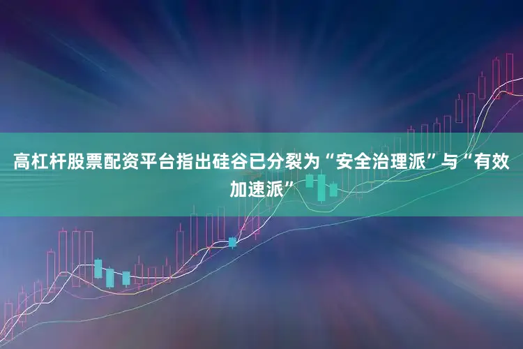 高杠杆股票配资平台指出硅谷已分裂为“安全治理派”与“有效加速派”