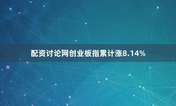 配资讨论网创业板指累计涨8.14%