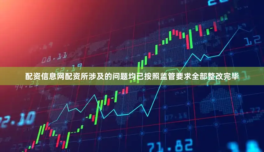 配资信息网配资所涉及的问题均已按照监管要求全部整改完毕