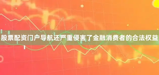 股票配资门户导航还严重侵害了金融消费者的合法权益