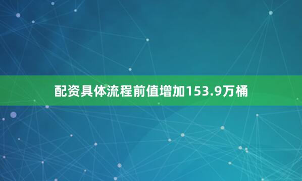 配资具体流程前值增加153.9万桶