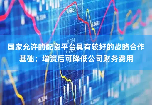 国家允许的配资平台具有较好的战略合作基础；增资后可降低公司财务费用