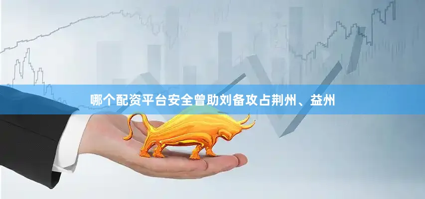 哪个配资平台安全曾助刘备攻占荆州、益州