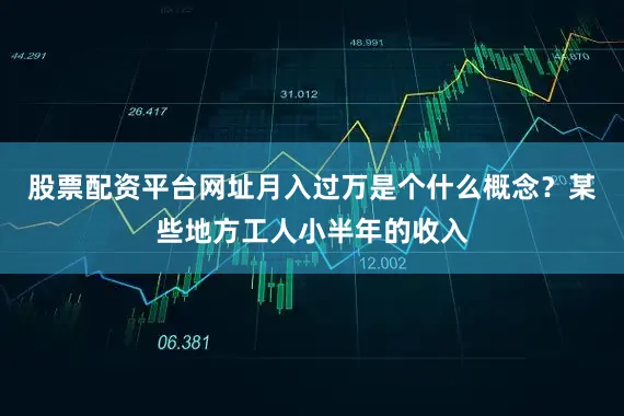 股票配资平台网址月入过万是个什么概念？某些地方工人小半年的收入