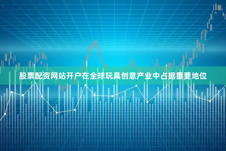 股票配资网站开户在全球玩具创意产业中占据重要地位