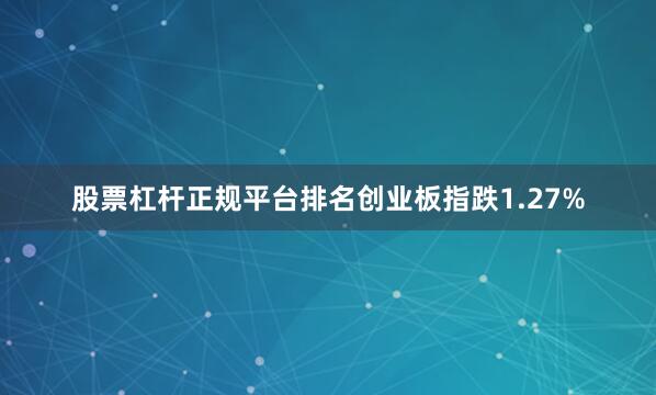 股票杠杆正规平台排名创业板指跌1.27%
