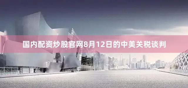 国内配资炒股官网8月12日的中美关税谈判
