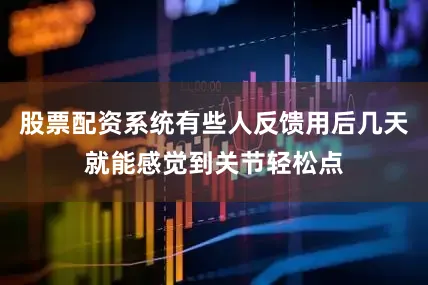 股票配资系统有些人反馈用后几天就能感觉到关节轻松点