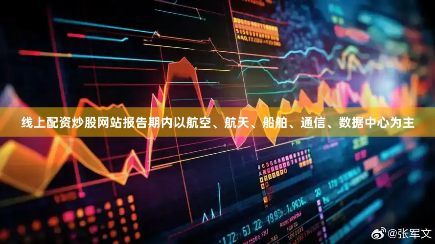线上配资炒股网站报告期内以航空、航天、船舶、通信、数据中心为主