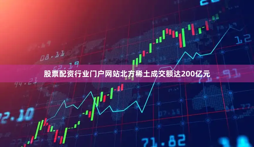 股票配资行业门户网站北方稀土成交额达200亿元