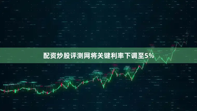 配资炒股评测网将关键利率下调至5%