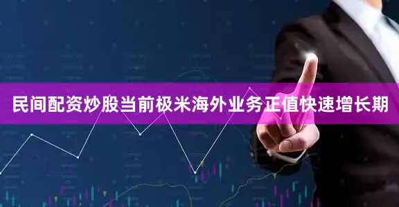 民间配资炒股当前极米海外业务正值快速增长期