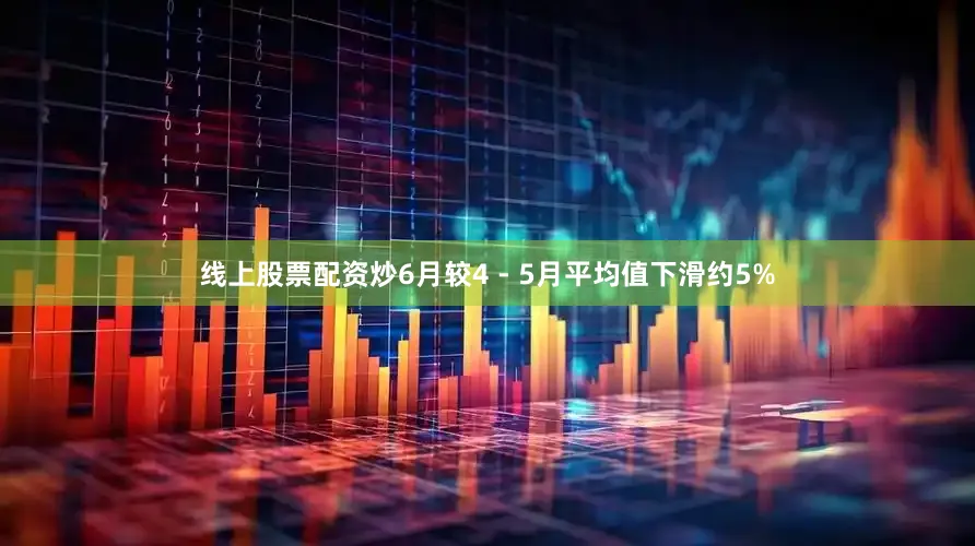 线上股票配资炒6月较4 - 5月平均值下滑约5%