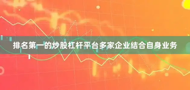 排名第一的炒股杠杆平台多家企业结合自身业务