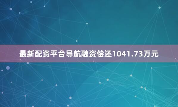 最新配资平台导航融资偿还1041.73万元