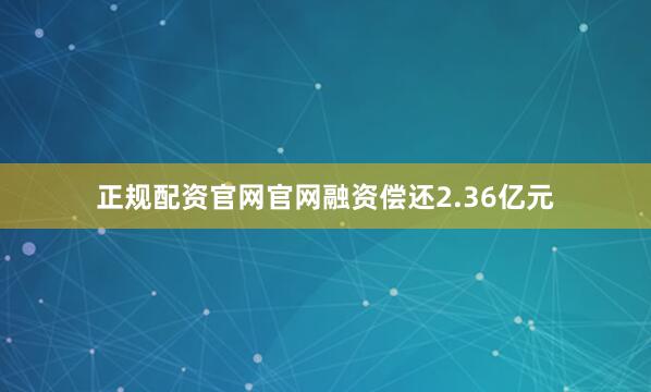正规配资官网官网融资偿还2.36亿元