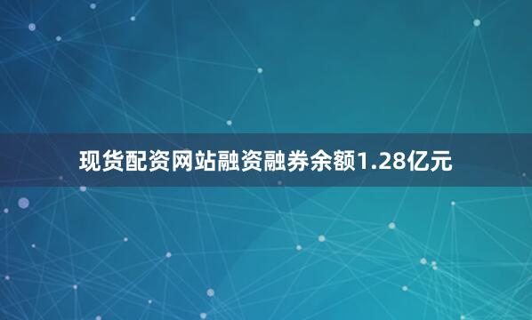 现货配资网站融资融券余额1.28亿元