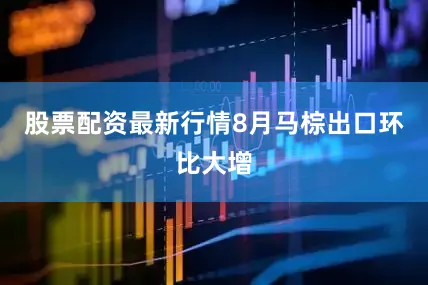 股票配资最新行情8月马棕出口环比大增
