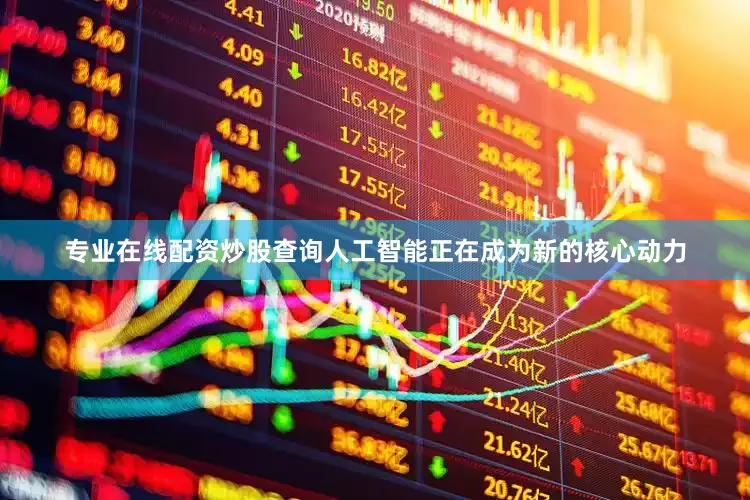 专业在线配资炒股查询人工智能正在成为新的核心动力