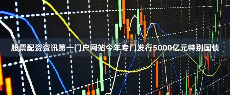 股票配资资讯第一门户网站今年专门发行5000亿元特别国债