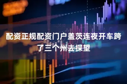 配资正规配资门户盖茨连夜开车跨了三个州去探望