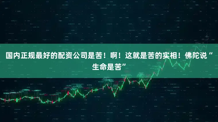 国内正规最好的配资公司是苦！啊！这就是苦的实相！佛陀说“生命是苦”