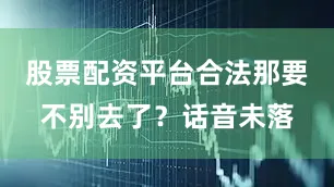 股票配资平台合法那要不别去了？话音未落
