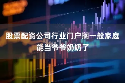 股票配资公司行业门户搁一般家庭能当爷爷奶奶了