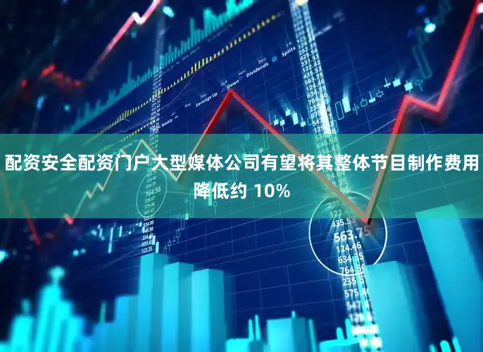 配资安全配资门户大型媒体公司有望将其整体节目制作费用降低约 10%