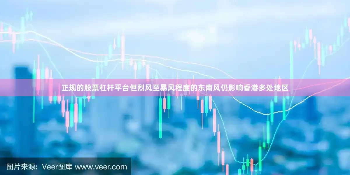 正规的股票杠杆平台但烈风至暴风程度的东南风仍影响香港多处地区