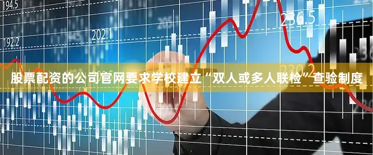股票配资的公司官网要求学校建立“双人或多人联检”查验制度