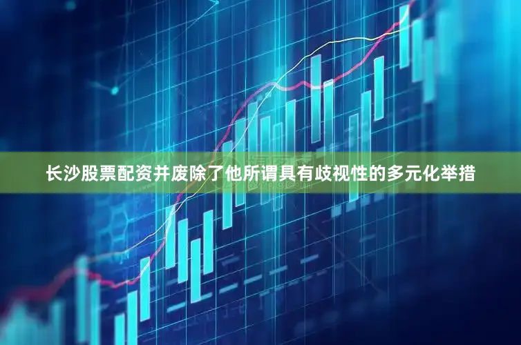 长沙股票配资并废除了他所谓具有歧视性的多元化举措