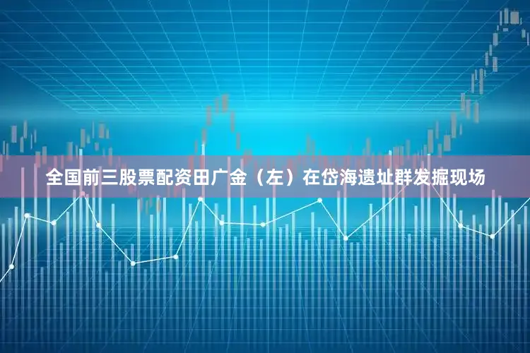 全国前三股票配资田广金（左）在岱海遗址群发掘现场