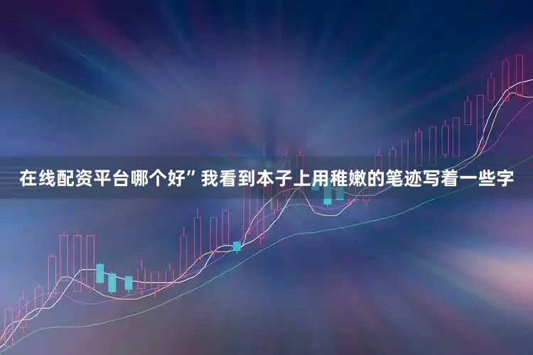 在线配资平台哪个好”我看到本子上用稚嫩的笔迹写着一些字