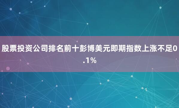 股票投资公司排名前十　　彭博美元即期指数上涨不足0.1%