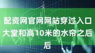 配资网官网网站穿过入口大堂和高10米的水帘之后