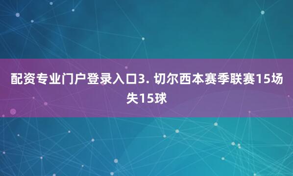 配资专业门户登录入口　　3. 切尔西本赛季联赛15场失15球