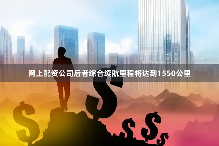 网上配资公司后者综合续航里程将达到1550公里