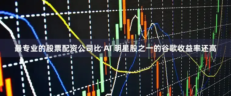 最专业的股票配资公司比 AI 明星股之一的谷歌收益率还高