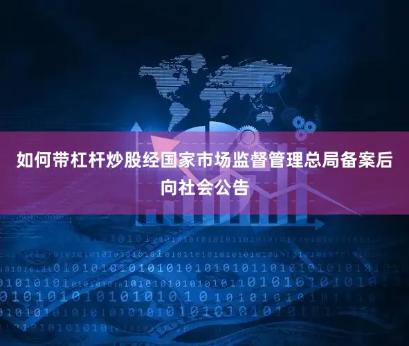如何带杠杆炒股经国家市场监督管理总局备案后向社会公告
