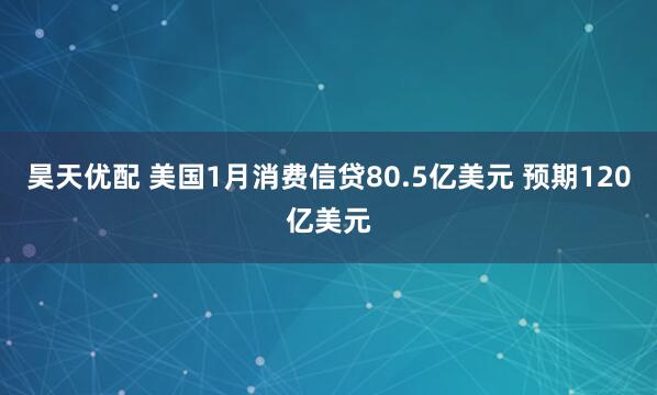 昊天优配 美国1月消费信贷80.5亿美元 预期120亿美元