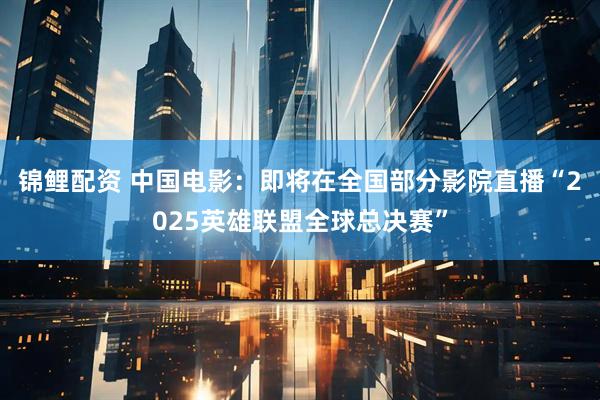 锦鲤配资 中国电影：即将在全国部分影院直播“2025英雄联盟全球总决赛”