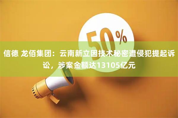 信德 龙佰集团：云南新立因技术秘密遭侵犯提起诉讼，涉案金额达13105亿元