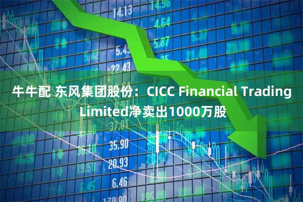牛牛配 东风集团股份：CICC Financial Trading Limited净卖出1000万股